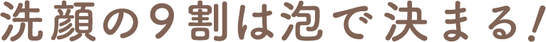 洗顔の9割は泡で決まる!