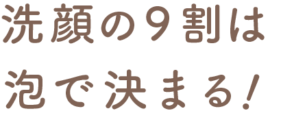 洗顔の９割は泡で決まる！